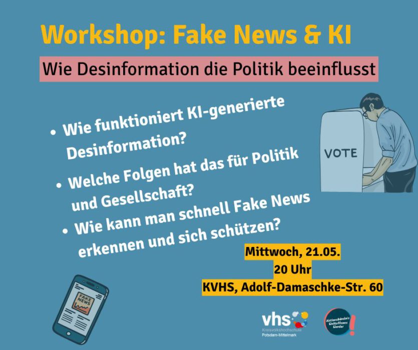 Das Bild zeigt auf blauem Grund den Workshoptitel "Workshop: Fake News & KI - wie Desinformation die Politik beeinflusst" und die drei Fragen: Wie funktioniert KI-generierte Desinformation? Werlche Folgen hat das für Politik und Gesellschaft? Wie kann man schnell Fake News erkennen und sich schützen? Darunter die Hard Facts: Mittwoch, 21.05., 20 Uhr, KVHS, Adolf-Damschke-Str. 60. Zu sehen sind außerdem die Logos der Volkshochschule Potsdam-Mittelmark und des Aktionsbündnis Weltoffenes Werder. Bebildert ist das ganze mit der Zeichnung eines Smartphones, auf dessen Display "Fake News" zu lesen ist und der Abbildung einer Person, die in einer Wahlkabine steht.